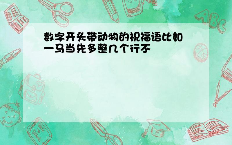 数字开头带动物的祝福语比如 一马当先多整几个行不