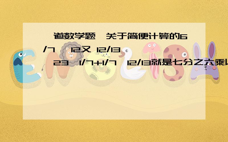 一道数学题,关于简便计算的6/7 ×12又 12/13 ×23×1/7+1/7×12/13就是七分之六乘以12又十三分之十二,乘以23乘以七分之一,加七分之一乘以十三分之十二 好纠结.简便算法.尽快啦.谢谢了!.问题是我不