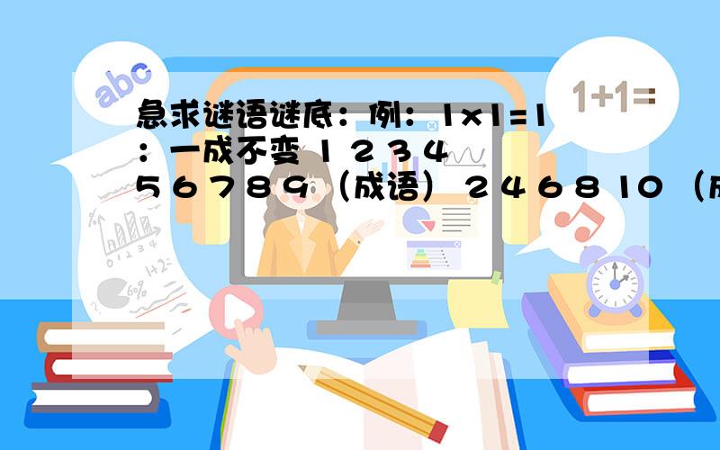 急求谜语谜底：例：1x1=1：一成不变 1 2 3 4 5 6 7 8 9 （成语） 2 4 6 8 10 （成语） 9999=?（成