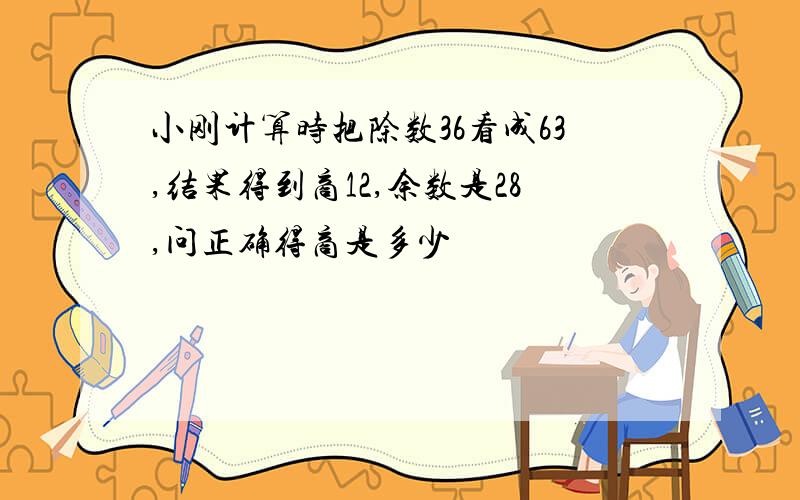 小刚计算时把除数36看成63,结果得到商12,余数是28,问正确得商是多少