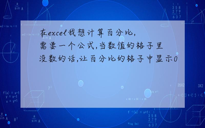 在excel我想计算百分比,需要一个公式,当数值的格子里没数的话,让百分比的格子中显示0