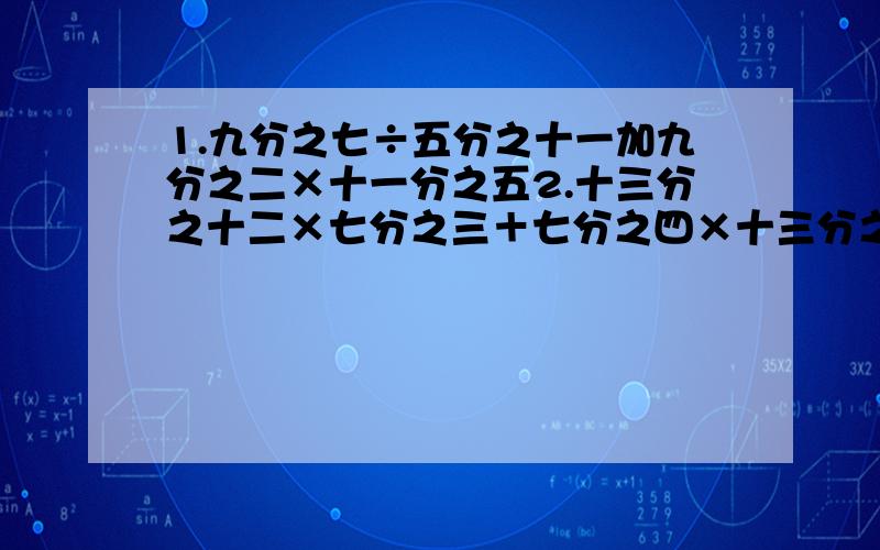 1.九分之七÷五分之十一加九分之二×十一分之五2.十三分之十二×七分之三＋七分之四×十三分之十二-十三分之十二