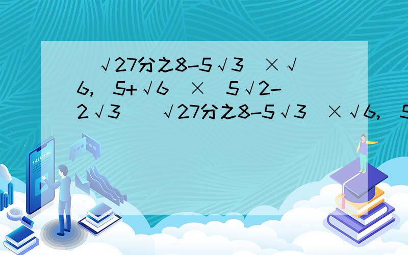 (√27分之8-5√3)×√6,(5+√6)×(5√2-2√3)（√27分之8-5√3）×√6,（5+√6）×（5√2-2√3）