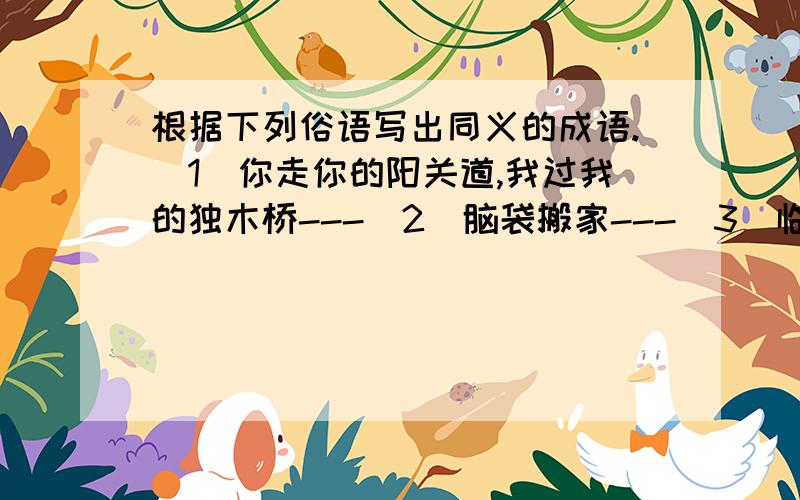 根据下列俗语写出同义的成语.(1)你走你的阳关道,我过我的独木桥---(2)脑袋搬家---(3)临上轿现扎耳朵眼儿---(4)跳进黄河也洗不清---(5)人心不足蛇吞象---(6)鸡蛋碰石头---(7)说得比唱得好听---(8)