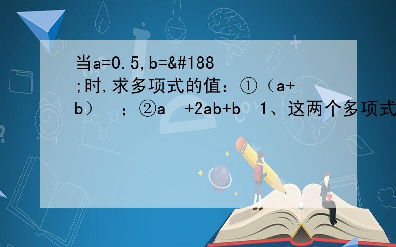 当a=0.5,b=¼时,求多项式的值：①（a+b）²；②a²+2ab+b²1、这两个多项式有什么关系2、当a=1,b=3时,结论是否仍旧成立3、当a=0.125,b=0.875时,a²+2ab+b²的值是多少