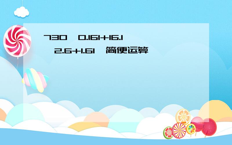 730×0.161+16.1×2.6+1.61【简便运算,】