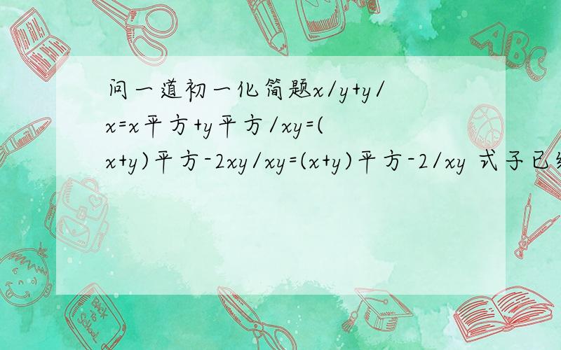 问一道初一化简题x/y+y/x=x平方+y平方/xy=(x+y)平方-2xy/xy=(x+y)平方-2/xy 式子已经列出,可能看起来有点复杂,高手们可以将我叙述的式子列在纸上便可让思路瞬间清晰.这个是我在辅导书上看见的,我