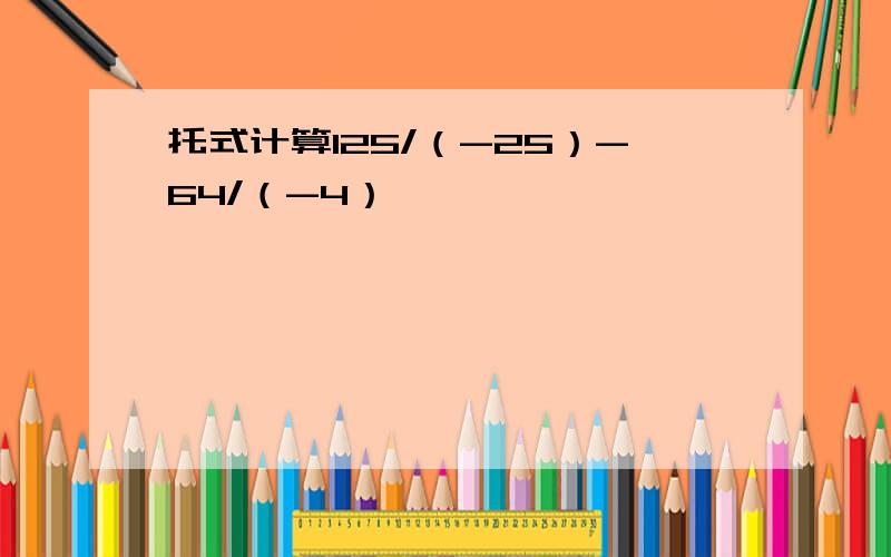 托式计算125/（-25）-64/（-4）