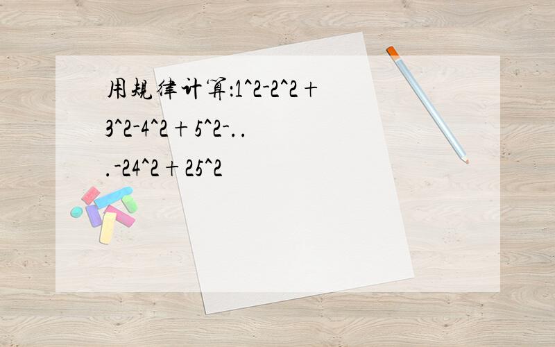 用规律计算：1^2-2^2+3^2-4^2+5^2-...-24^2+25^2