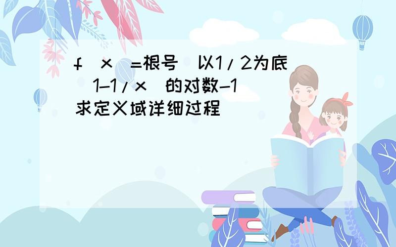 f（x）=根号（以1/2为底（1-1/x）的对数-1） 求定义域详细过程