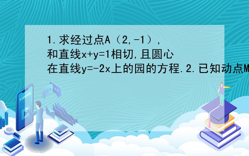 1.求经过点A（2,-1）,和直线x+y=1相切,且圆心在直线y=-2x上的园的方程.2.已知动点M到点A（2,c）的距离是它到点B（8,0）的距离的一半,求：（1）：动点M的轨迹方程；（2）：若N为线段AM的中点,试