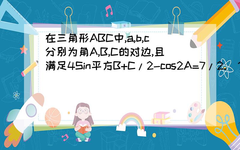 在三角形ABC中,a,b,c分别为角A,B,C的对边,且满足4Sin平方B+C/2-cos2A=7/2.（1）求角A的度数（2）若a=根号3求b和c的值?