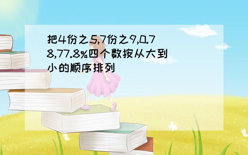 把4份之5,7份之9,0.78,77.8%四个数按从大到小的顺序排列