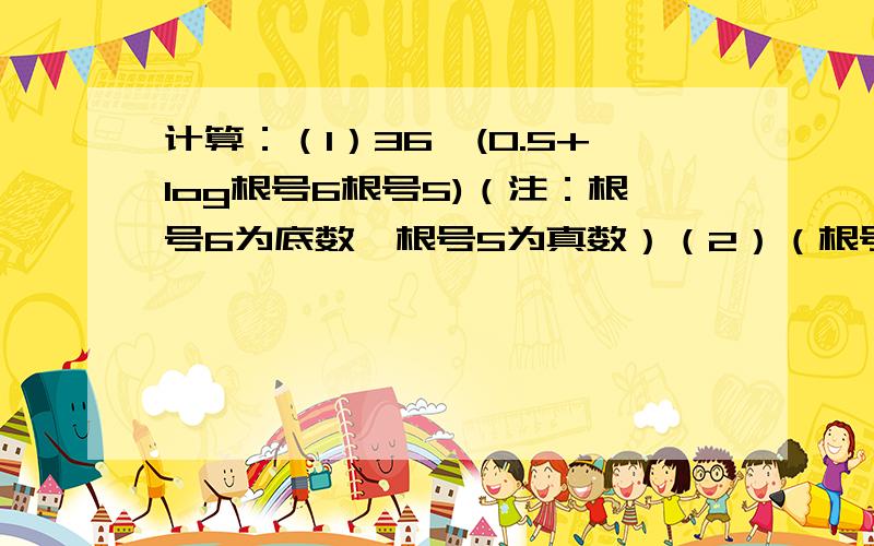 计算：（1）36^(0.5+log根号6根号5)（注：根号6为底数,根号5为真数）（2）（根号3+根号2）^｛2log（根号3-根号2）根号5｝（注：（根号3-根号2）为底数,根号5为真数）