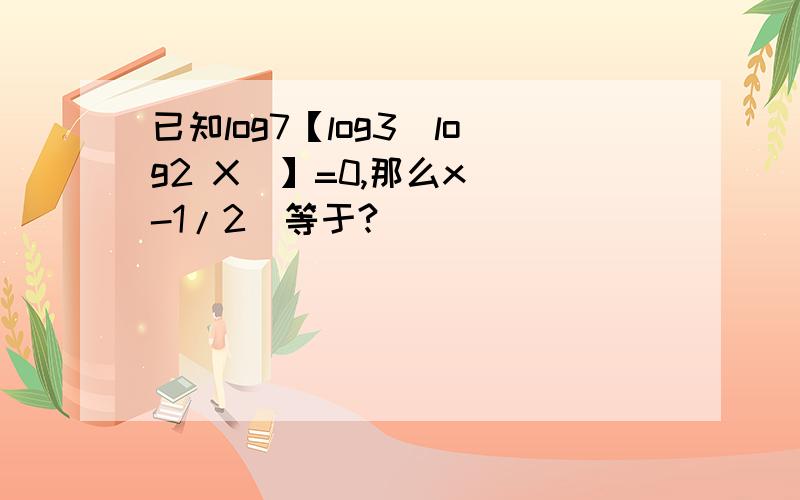 已知log7【log3(log2 X)】=0,那么x^(-1/2)等于?