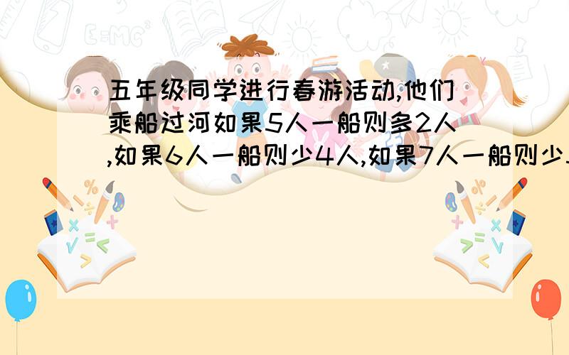 五年级同学进行春游活动,他们乘船过河如果5人一船则多2人,如果6人一船则少4人,如果7人一船则少5人,五年级至少有多少人参加春游?