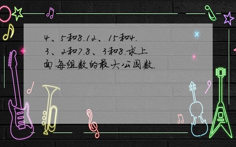 4、5和8.12、15和4.3、2和7.8、3和8.求上面每组数的最大公因数.