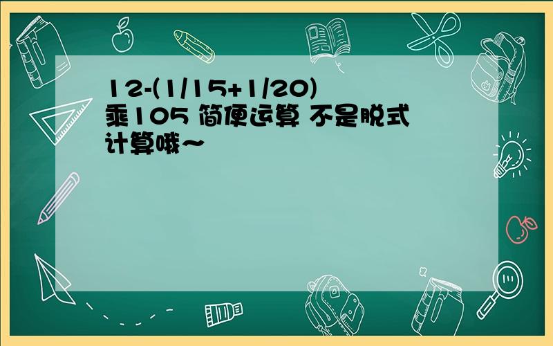 12-(1/15+1/20)乘105 简便运算 不是脱式计算哦～