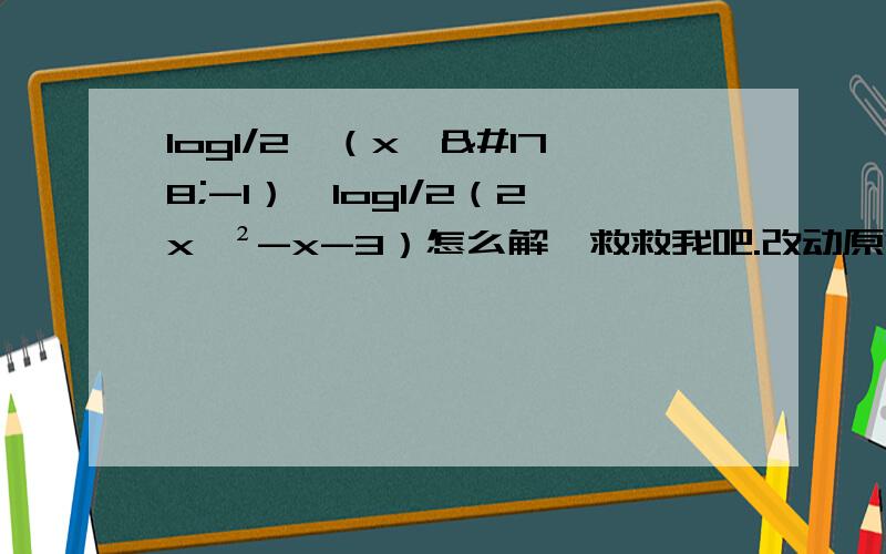 log1/2∧（x∧²-1）>log1/2（2x∧²-x-3）怎么解,救救我吧.改动原答案时请在原题改 因为本手机只能看到原答案。请列成方程组，