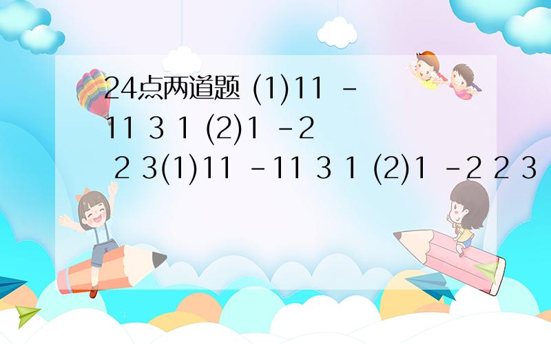 24点两道题 (1)11 -11 3 1 (2)1 -2 2 3(1)11 -11 3 1 (2)1 -2 2 3