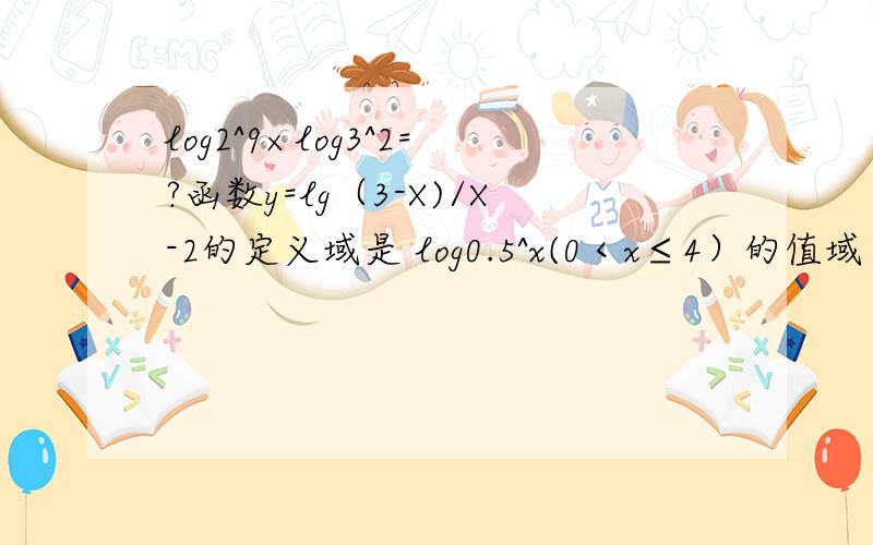 log2^9×log3^2=?函数y=lg（3-X)/X-2的定义域是 log0.5^x(0＜x≤4）的值域