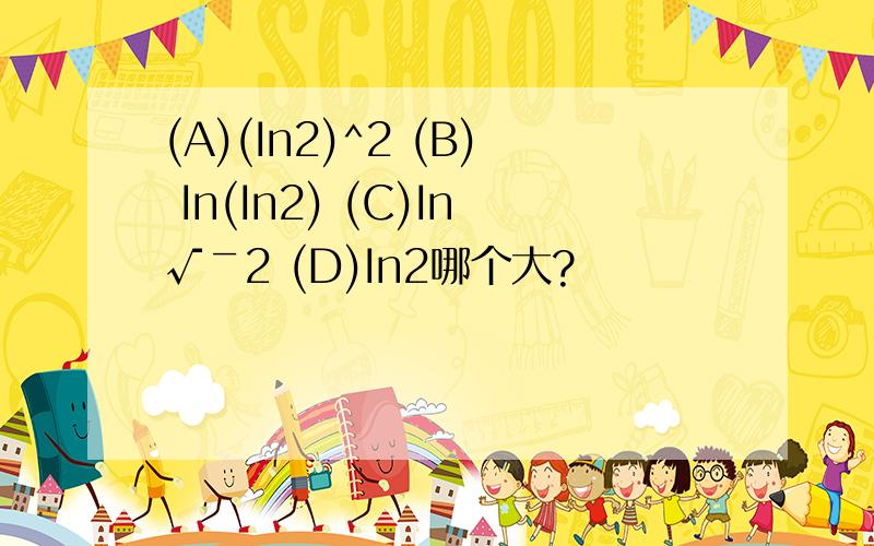 (A)(In2)^2 (B) In(In2) (C)In√￣2 (D)In2哪个大?