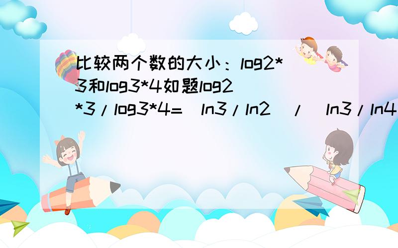 比较两个数的大小：log2*3和log3*4如题log2*3/log3*4=(ln3/ln2)/(ln3/ln4)？会不会错了……ln4/ln2是不是等于2呀