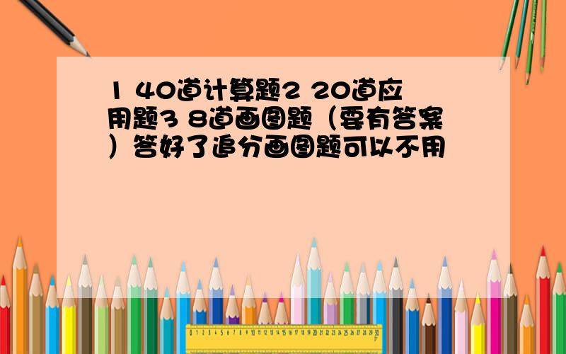 1 40道计算题2 20道应用题3 8道画图题（要有答案）答好了追分画图题可以不用