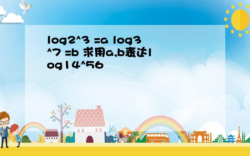 log2^3 =a log3^7 =b 求用a,b表达log14^56