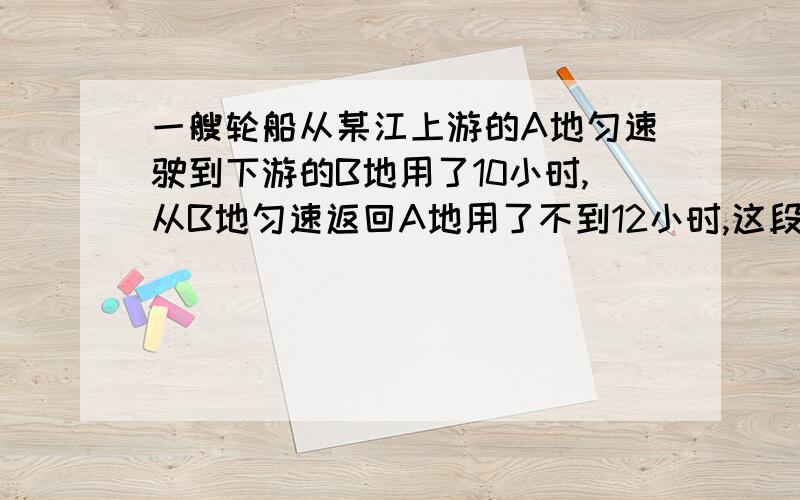 一艘轮船从某江上游的A地匀速驶到下游的B地用了10小时,从B地匀速返回A地用了不到12小时,这段江水流速为3千米/时,轮船往返的静水速度v不变,v满足什么条件?（列式就好了,