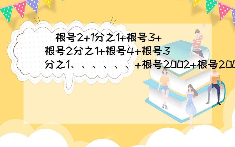 (根号2+1分之1+根号3+根号2分之1+根号4+根号3分之1、、、、、、+根号2002+根号2001分之1）（根号2002+1）