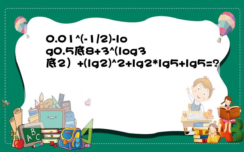 0.01^(-1/2)-log0.5底8+3^(log3底2）+(lg2)^2+lg2*lg5+lg5=?