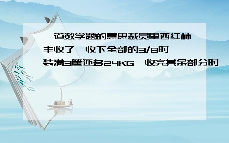 一道数学题的意思裁员里西红柿丰收了,收下全部的3/8时,装满3筐还多24KG,收完其余部分时,刚好装了6筐,求一共收多少西红柿（24×3-24）÷1/8请问为什么这么答