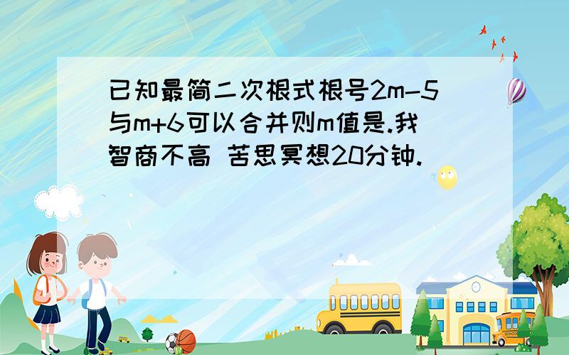 已知最简二次根式根号2m-5与m+6可以合并则m值是.我智商不高 苦思冥想20分钟.