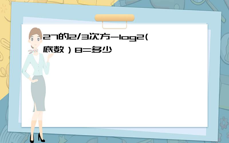 27的2/3次方-log2(底数）8=多少