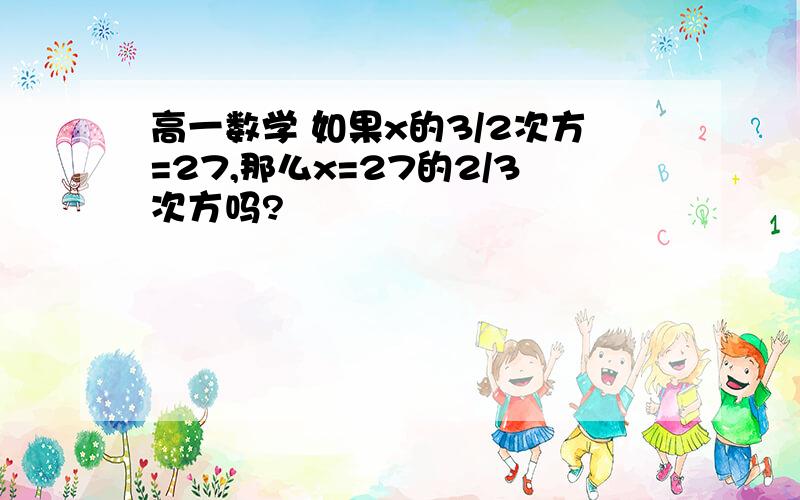 高一数学 如果x的3/2次方=27,那么x=27的2/3次方吗?