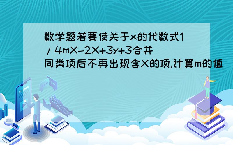 数学题若要使关于x的代数式1/4mX-2X+3y+3合并同类项后不再出现含X的项,计算m的值