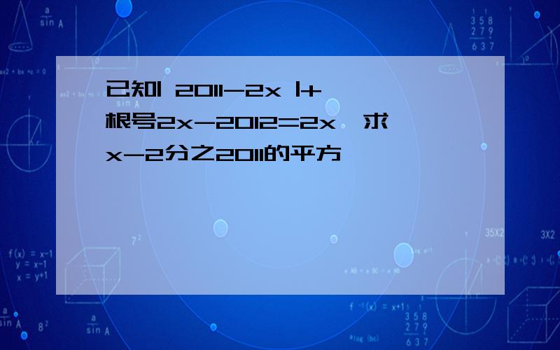 已知| 2011-2x |+根号2x-2012=2x,求x-2分之2011的平方,