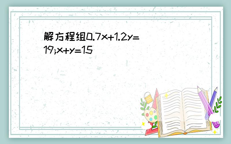 解方程组0.7x+1.2y=19;x+y=15