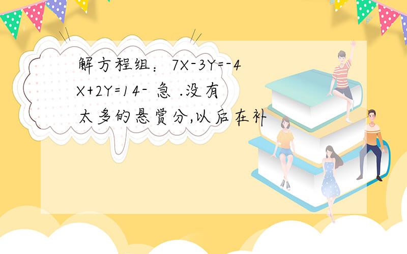 解方程组：7X-3Y=-4 X+2Y=14- 急 .没有太多的悬赏分,以后在补