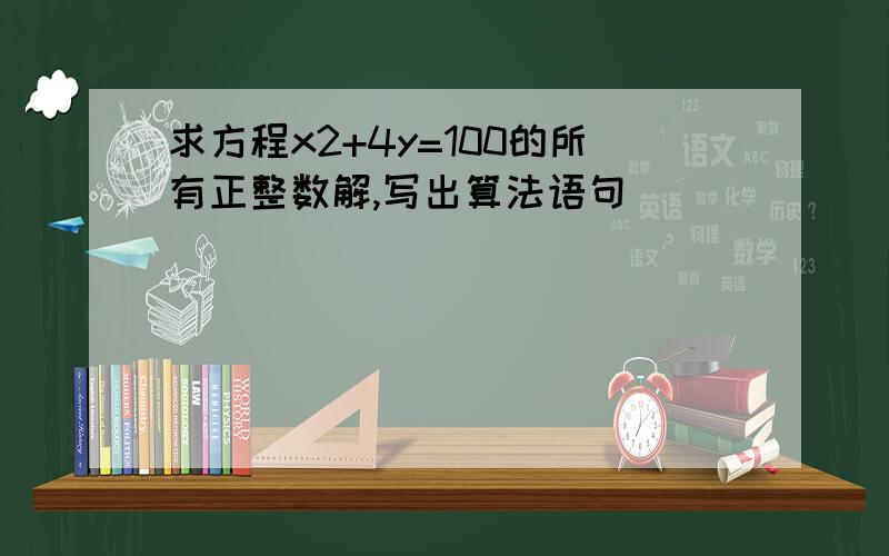 求方程x2+4y=100的所有正整数解,写出算法语句