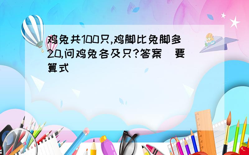 鸡兔共100只,鸡脚比兔脚多20,问鸡兔各及只?答案(要算式)