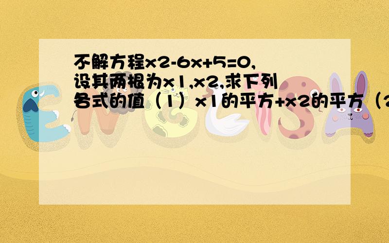 不解方程x2-6x+5=0,设其两根为x1,x2,求下列各式的值（1）x1的平方+x2的平方（2） （x1-x2）的平方