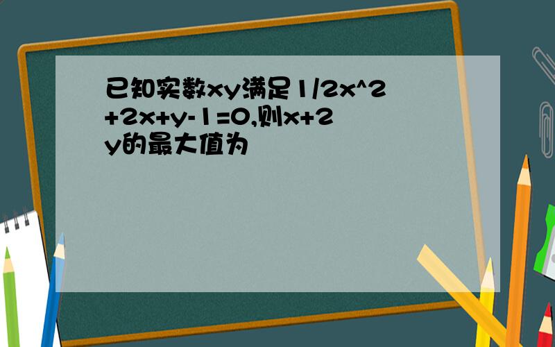 已知实数xy满足1/2x^2+2x+y-1=0,则x+2y的最大值为