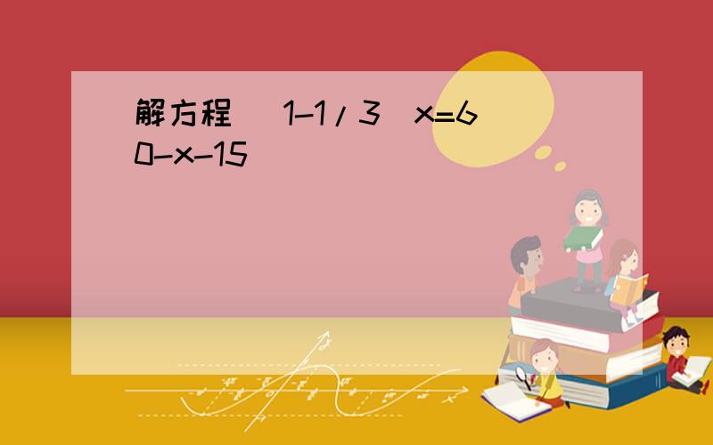 解方程 （1-1/3）x=60-x-15