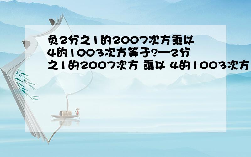 负2分之1的2007次方乘以4的1003次方等于?—2分之1的2007次方 乘以 4的1003次方