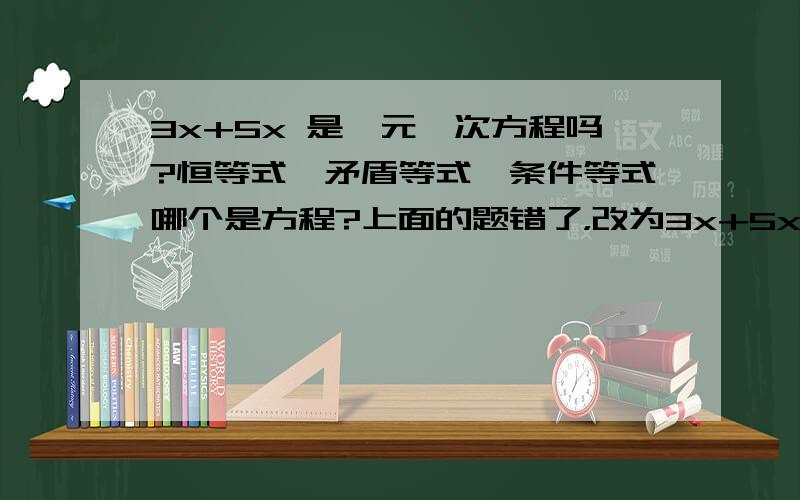 3x+5x 是一元一次方程吗?恒等式,矛盾等式,条件等式哪个是方程?上面的题错了，改为3x+5x=8 是一元一次方程吗？恒等式，矛盾等式，条件等式哪个是方程？