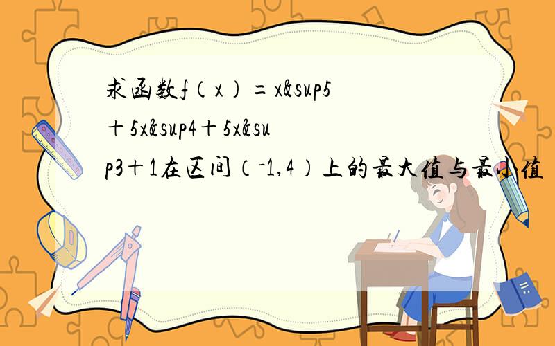 求函数f（x）=x&sup5＋5x&sup4＋5x³＋1在区间（－1,4）上的最大值与最小值