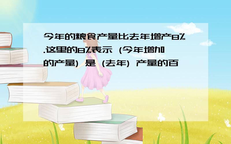 今年的粮食产量比去年增产8%.这里的8%表示 (今年增加的产量) 是 (去年) 产量的百