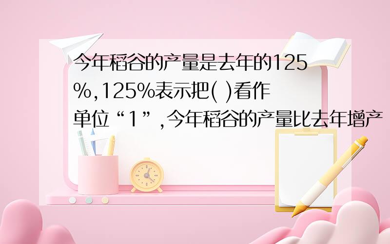 今年稻谷的产量是去年的125%,125%表示把( )看作单位“1”,今年稻谷的产量比去年增产（）